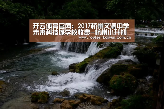开云体育官网:2017杭州文澜中学未来科技城学校收费-杭州小升初(图1) 开云体育服务